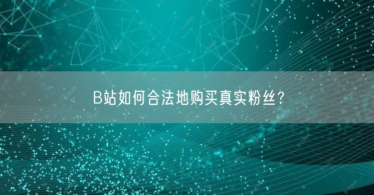 B站如何合法地购买真实粉丝？