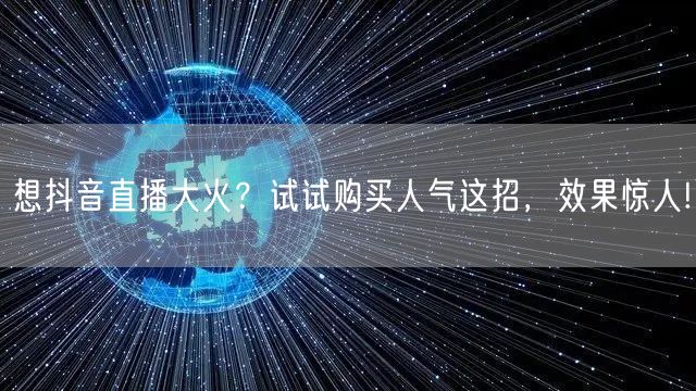 想抖音直播大火？试试购买人气这招，效果惊人!