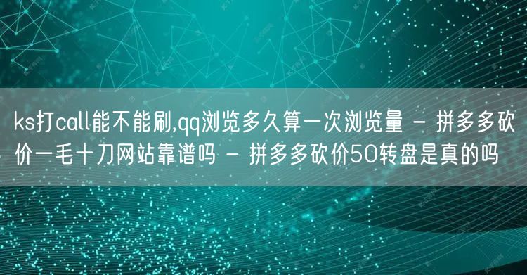 ks打call能不能刷,qq浏览多久算一次浏览量 - 拼多多砍价一毛十刀网站靠谱